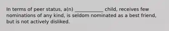 In terms of peer status, a(n) ____________ child, receives few nominations of any kind, is seldom nominated as a best friend, but is not actively disliked.