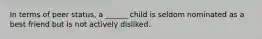 In terms of peer status, a ______ child is seldom nominated as a best friend but is not actively disliked.