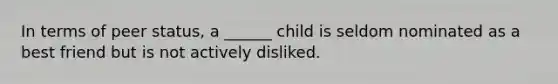 In terms of peer status, a ______ child is seldom nominated as a best friend but is not actively disliked.