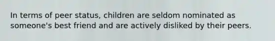 In terms of peer status, children are seldom nominated as someone's best friend and are actively disliked by their peers.