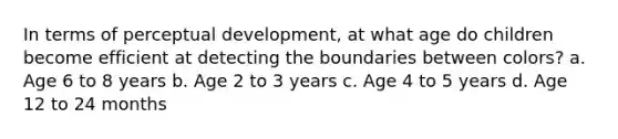 In terms of perceptual development, at what age do children become efficient at detecting the boundaries between colors? a. Age 6 to 8 years b. Age 2 to 3 years c. Age 4 to 5 years d. Age 12 to 24 months