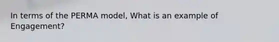 In terms of the PERMA model, What is an example of Engagement?