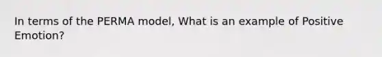 In terms of the PERMA model, What is an example of Positive Emotion?