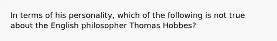 In terms of his personality, which of the following is not true about the English philosopher Thomas Hobbes?