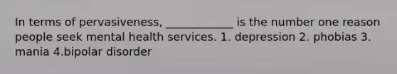 In terms of pervasiveness, ____________ is the number one reason people seek mental health services. 1. depression 2. phobias 3. mania 4.bipolar disorder
