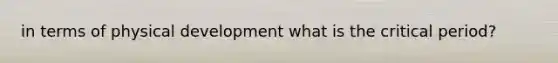 in terms of physical development what is the critical period?
