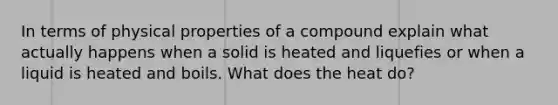 In terms of physical properties of a compound explain what actually happens when a solid is heated and liquefies or when a liquid is heated and boils. What does the heat do?