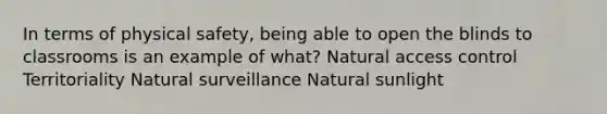 In terms of physical safety, being able to open the blinds to classrooms is an example of what? Natural access control Territoriality Natural surveillance Natural sunlight