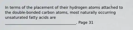 In terms of the placement of their hydrogen atoms attached to the double-bonded carbon atoms, most naturally occurring unsaturated fatty acids are ______________________________________. Page 31