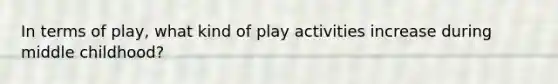 In terms of play, what kind of play activities increase during middle childhood?