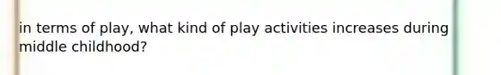 in terms of play, what kind of play activities increases during middle childhood?