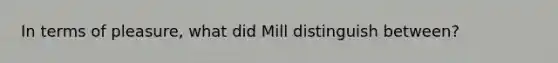 In terms of pleasure, what did Mill distinguish between?