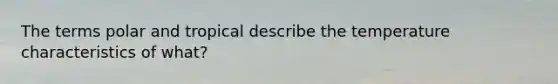 The terms polar and tropical describe the temperature characteristics of what?