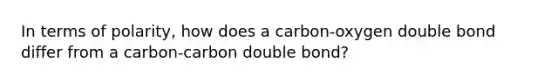 In terms of polarity, how does a carbon-oxygen double bond differ from a carbon-carbon double bond?