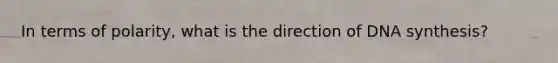 In terms of polarity, what is the direction of DNA synthesis?