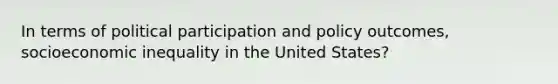 In terms of political participation and policy outcomes, socioeconomic inequality in the United States?