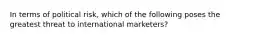 In terms of political risk, which of the following poses the greatest threat to international marketers?