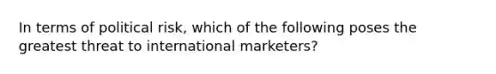 In terms of political risk, which of the following poses the greatest threat to international marketers?