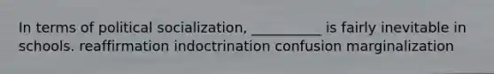In terms of political socialization, __________ is fairly inevitable in schools. reaffirmation indoctrination confusion marginalization