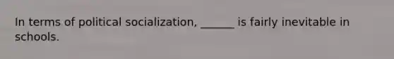 In terms of political socialization, ______ is fairly inevitable in schools.