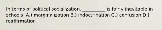 In terms of political socialization, __________ is fairly inevitable in schools. A.) marginalization B.) indoctrination C.) confusion D.) reaffirmation