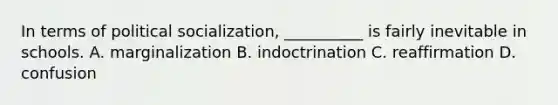 In terms of political socialization, __________ is fairly inevitable in schools. A. marginalization B. indoctrination C. reaffirmation D. confusion