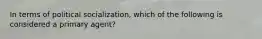 In terms of political socialization, which of the following is considered a primary agent?