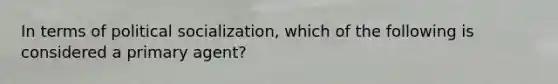 In terms of political socialization, which of the following is considered a primary agent?