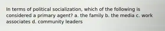 In terms of <a href='https://www.questionai.com/knowledge/kcddeKilOR-political-socialization' class='anchor-knowledge'>political socialization</a>, which of the following is considered a primary agent? a. the family b. the media c. work associates d. community leaders