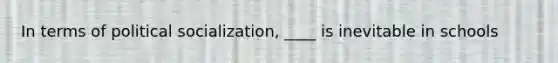 In terms of political socialization, ____ is inevitable in schools