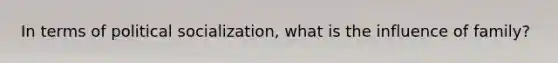 In terms of <a href='https://www.questionai.com/knowledge/kcddeKilOR-political-socialization' class='anchor-knowledge'>political socialization</a>, what is the influence of family?