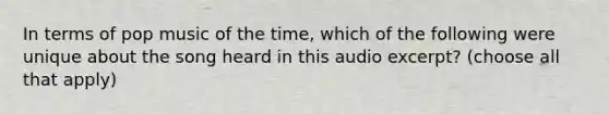 In terms of pop music of the time, which of the following were unique about the song heard in this audio excerpt? (choose all that apply)