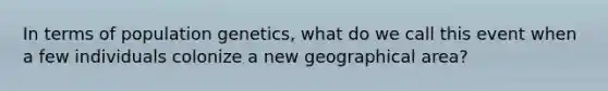 In terms of population genetics, what do we call this event when a few individuals colonize a new geographical area?