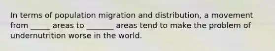 In terms of population migration and distribution, a movement from _____ areas to _______ areas tend to make the problem of undernutrition worse in the world.