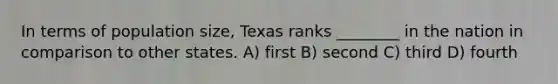 In terms of population size, Texas ranks ________ in the nation in comparison to other states. A) first B) second C) third D) fourth