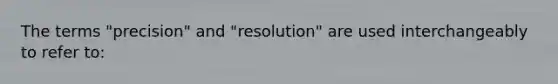 The terms "precision" and "resolution" are used interchangeably to refer to: