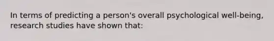 In terms of predicting a person's overall psychological well-being, research studies have shown that: