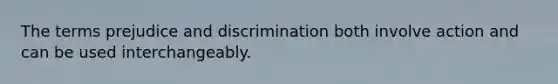 The terms prejudice and discrimination both involve action and can be used interchangeably.