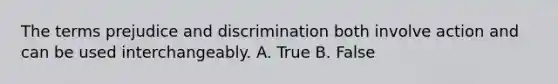 The terms prejudice and discrimination both involve action and can be used interchangeably. A. True B. False