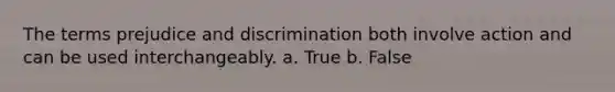 The terms prejudice and discrimination both involve action and can be used interchangeably. a. True b. False