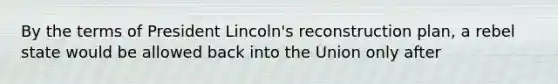 By the terms of President Lincoln's reconstruction plan, a rebel state would be allowed back into the Union only after