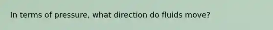 In terms of pressure, what direction do fluids move?