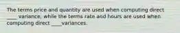 The terms price and quantity are used when computing direct ____ variance, while the terms rate and hours are used when computing direct ____variances.