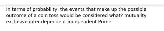 In terms of probability, the events that make up the possible outcome of a coin toss would be considered what? mutuality exclusive inter-dependent independent Prime