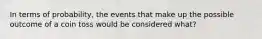 In terms of probability, the events that make up the possible outcome of a coin toss would be considered what?