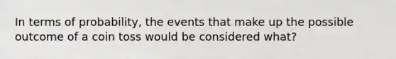 In terms of probability, the events that make up the possible outcome of a coin toss would be considered what?