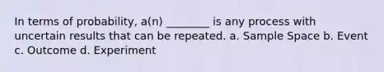 In terms of probability, a(n) ________ is any process with uncertain results that can be repeated. a. Sample Space b. Event c. Outcome d. Experiment