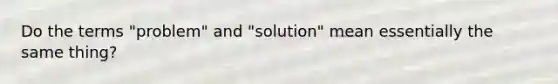 Do the terms "problem" and "solution" mean essentially the same thing?