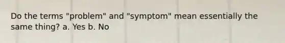 Do the terms "problem" and "symptom" mean essentially the same thing? a. Yes b. No