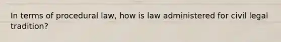 In terms of procedural law, how is law administered for civil legal tradition?